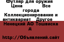 Футляр для оружия › Цена ­ 20 000 - Все города Коллекционирование и антиквариат » Другое   . Ненецкий АО,Тошвиска д.